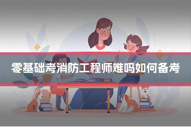 零基础考消防工程师难吗如何备考