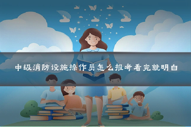 中级消防设施操作员怎么报考看完就明白