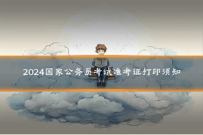 2024国家公务员考试准考证打印须知