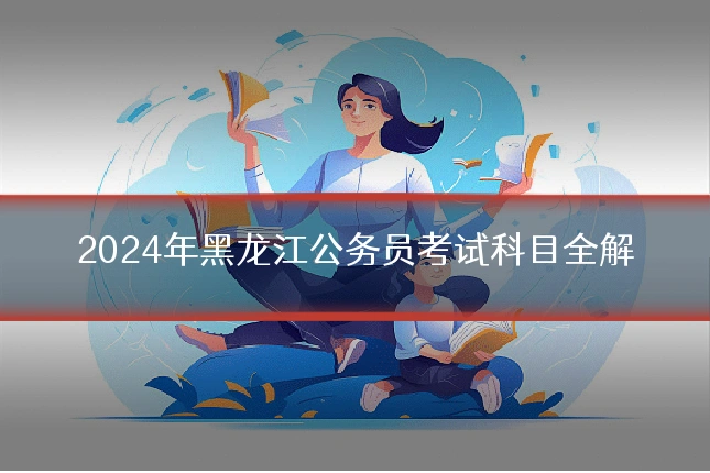 2024年黑龙江公务员考试科目全解