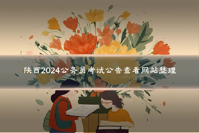 陕西2024公务员考试公告查看网站整理