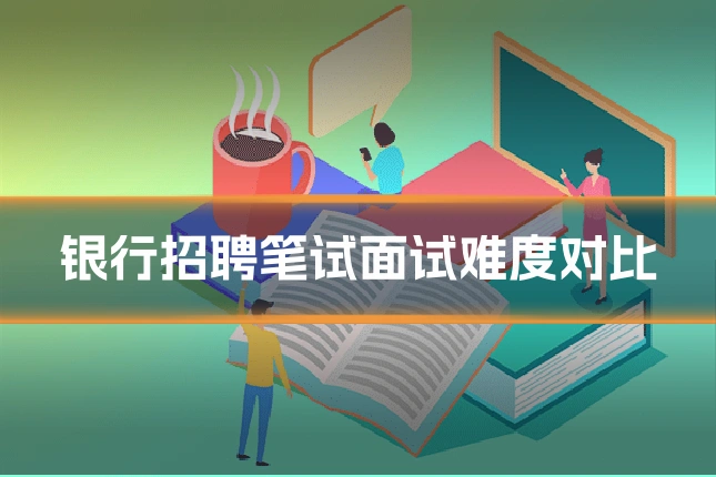银行招聘笔试面试难度对比