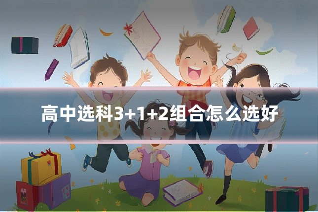 高中选科3+1+2组合怎么选好