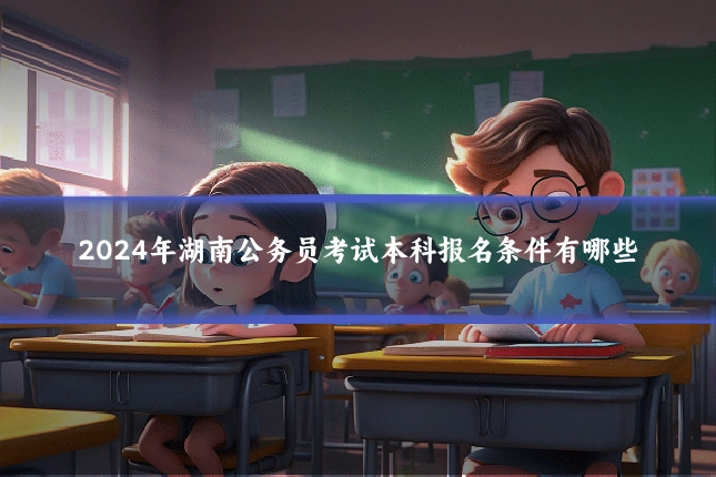 2024年湖南公务员考试本科报名条件有哪些