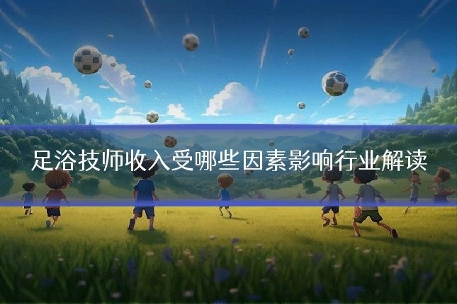 足浴技师收入受哪些因素影响行业解读