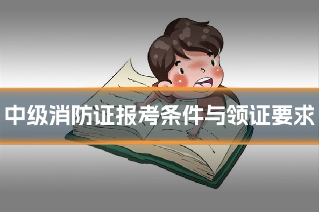 中级消防证报考条件与领证要求