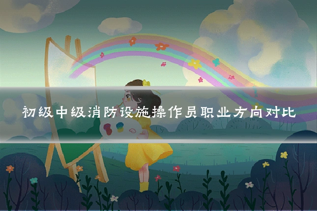 初级中级消防设施操作员职业方向对比