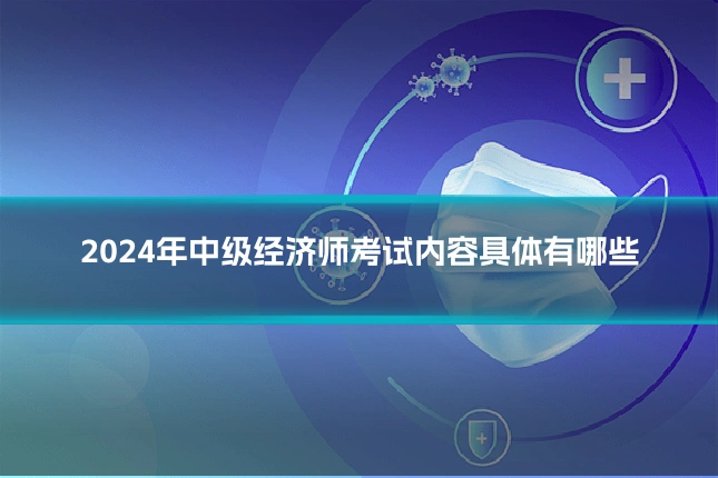 2024年中级经济师考试内容具体有哪些