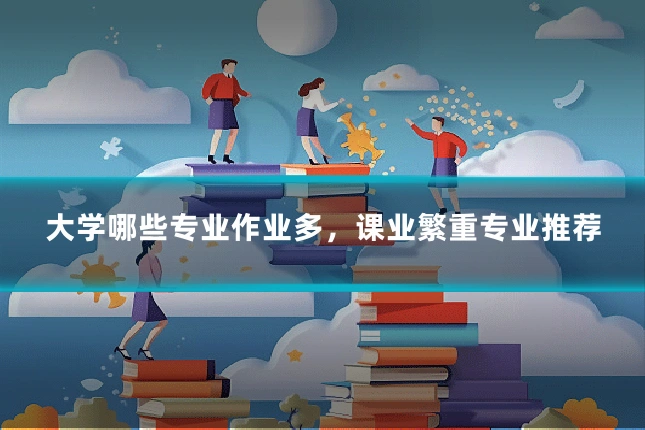 大学哪些专业作业多，课业繁重专业推荐