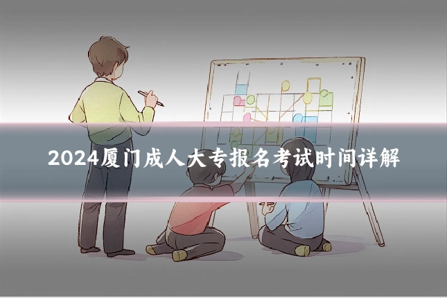 2024厦门成人大专报名考试时间详解