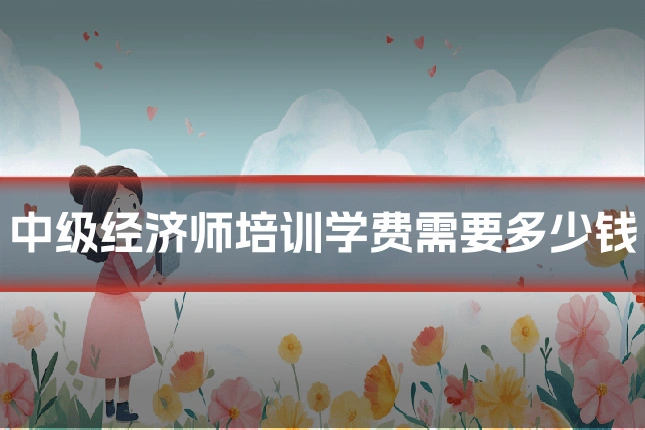 中级经济师培训学费需要多少钱