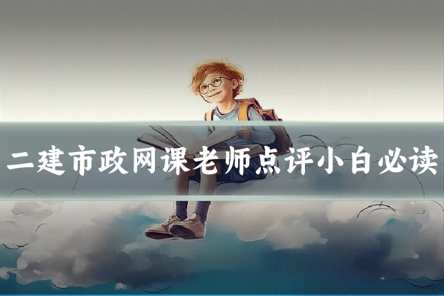 二建市政网课老师点评小白必读