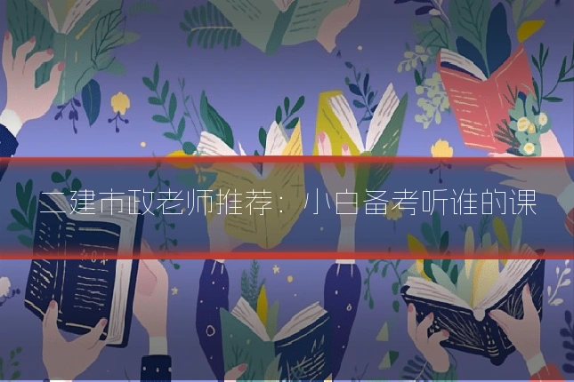二建市政老师推荐：小白备考听谁的课