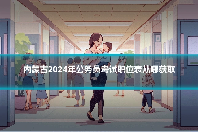 内蒙古2024年公务员考试职位表从哪获取