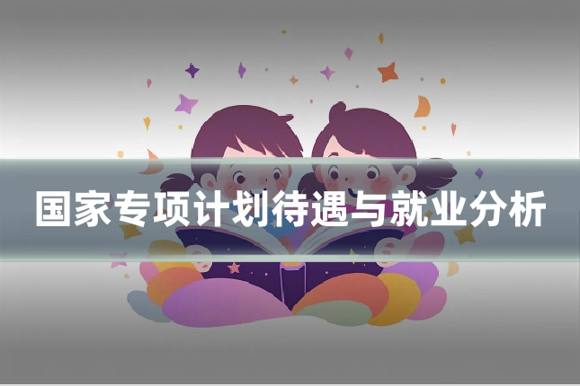 国家专项计划待遇与就业分析