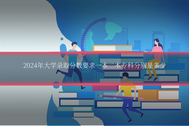2024年大学录取分数要求一本二本专科分别是多少