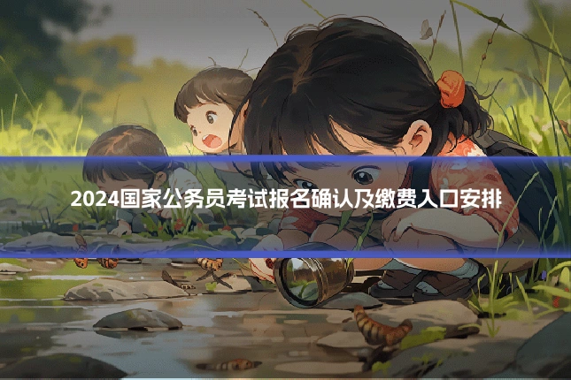 2024国家公务员考试报名确认及缴费入口安排