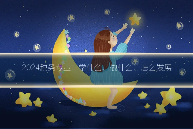 2024税务专业：学什么、做什么、怎么发展