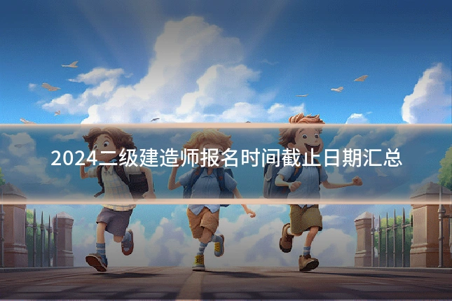 2024二级建造师报名时间截止日期汇总