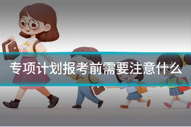 专项计划报考前需要注意什么