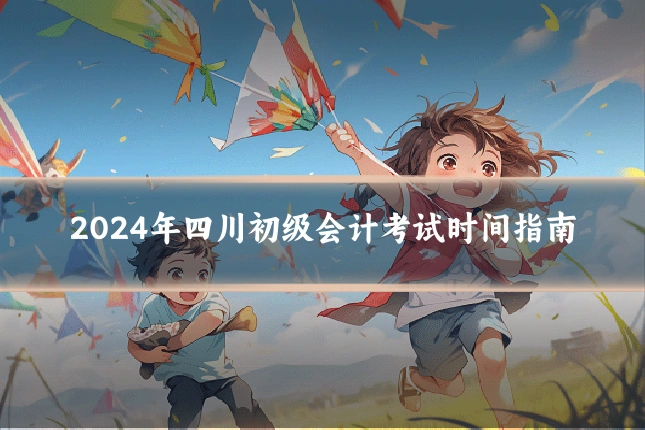 2024年四川初级会计考试时间指南
