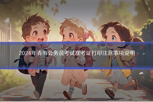 2024年青海公务员考试准考证打印注意事项说明