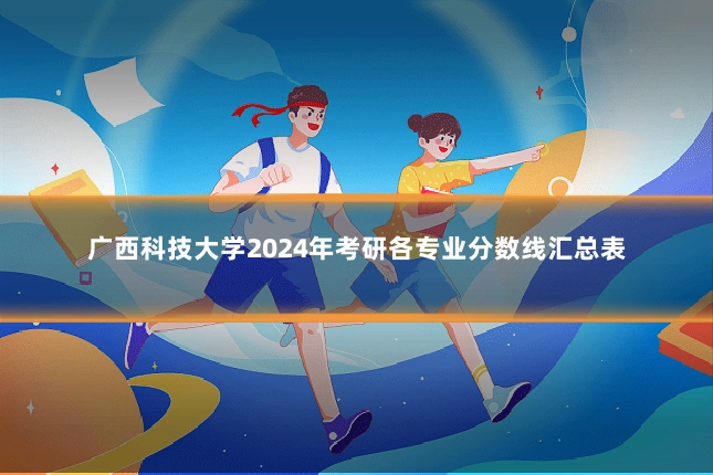广西科技大学2024年考研各专业分数线汇总表