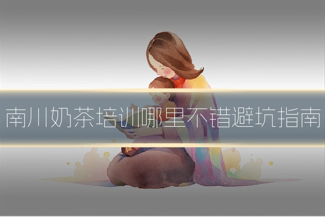 南川奶茶培训哪里不错避坑指南