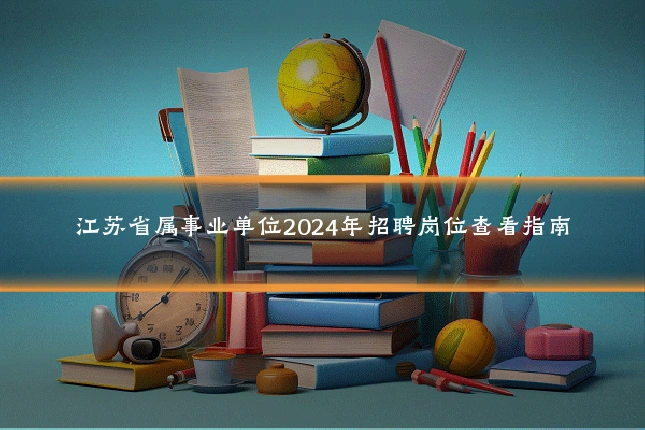 江苏省属事业单位2024年招聘岗位查看指南