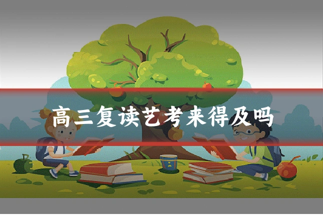 高三复读艺考来得及吗