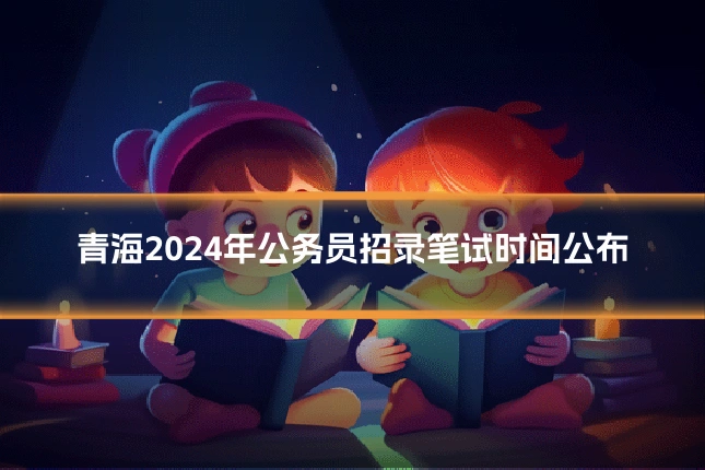 青海2024年公务员招录笔试时间公布