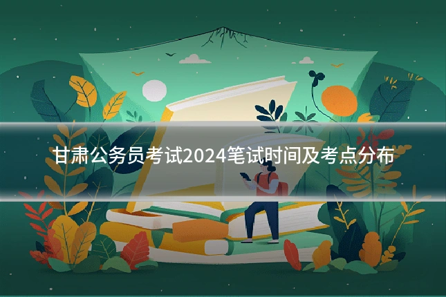 甘肃公务员考试2024笔试时间及考点分布