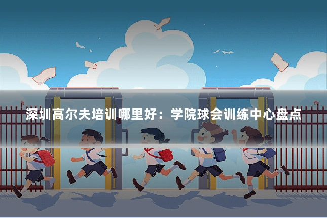 深圳高尔夫培训哪里好：学院球会训练中心盘点