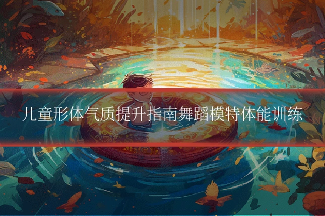 儿童形体气质提升指南舞蹈模特体能训练