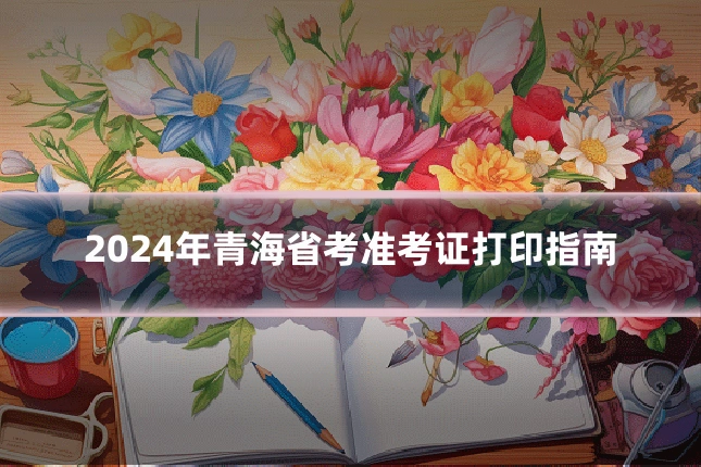 2024年青海省考准考证打印指南
