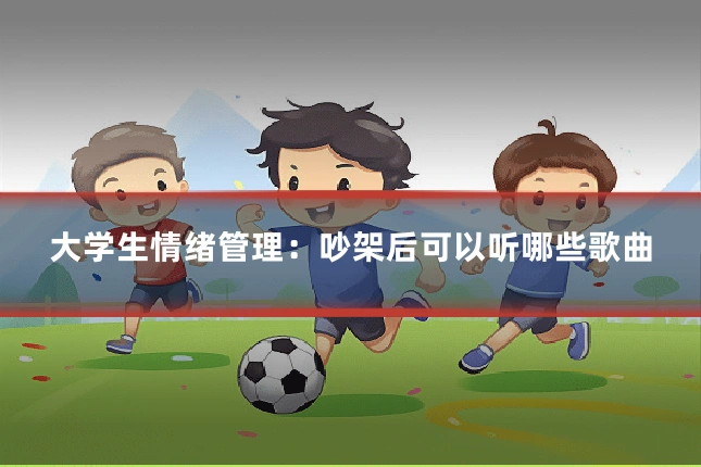 大学生情绪管理：吵架后可以听哪些歌曲