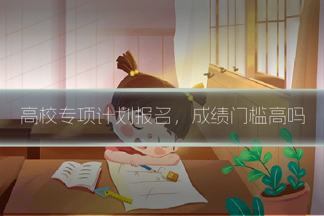 高校专项计划报名，成绩门槛高吗