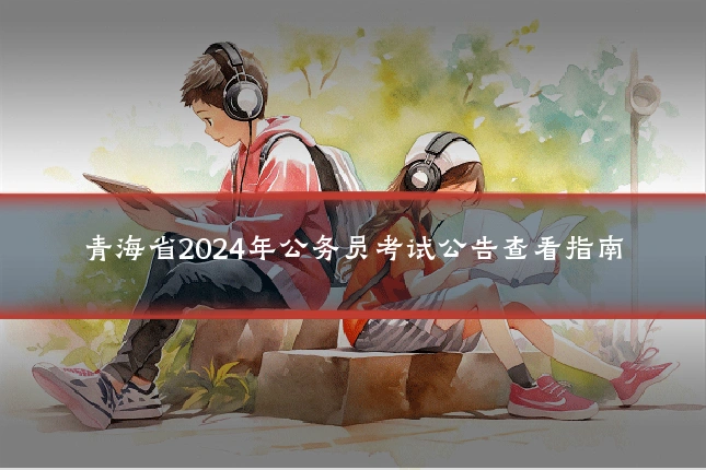青海省2024年公务员考试公告查看指南
