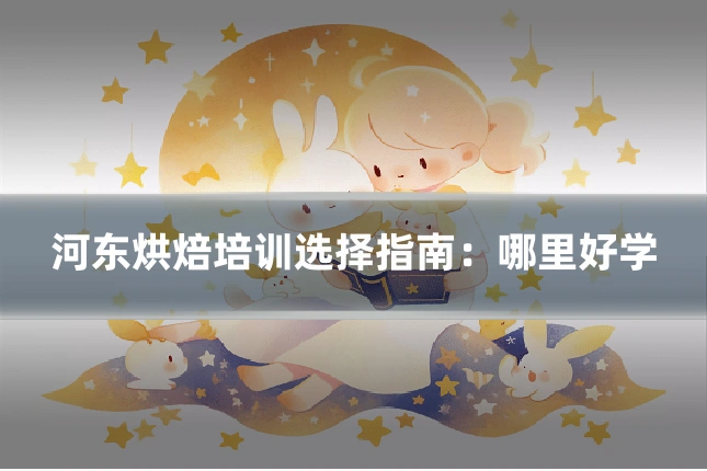 河东烘焙培训选择指南：哪里好学