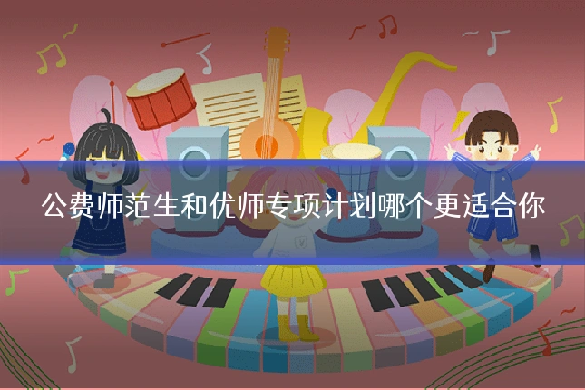 公费师范生和优师专项计划哪个更适合你