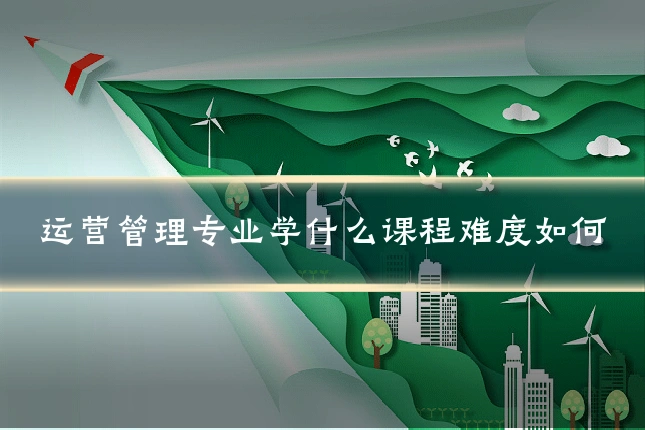 运营管理专业学什么课程难度如何