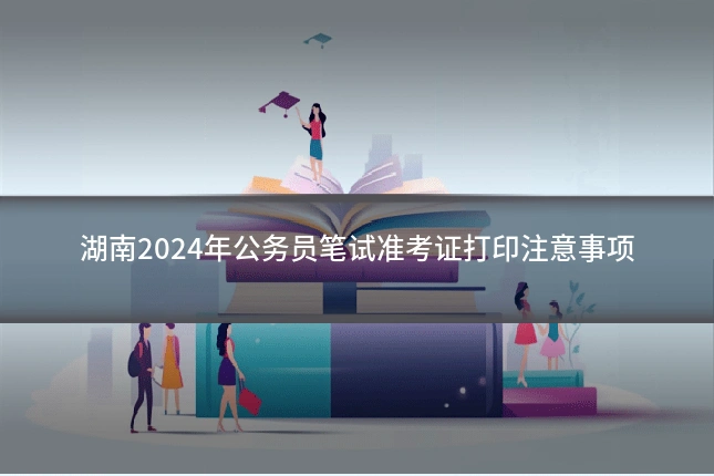 湖南2024年公务员笔试准考证打印注意事项