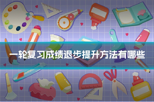 一轮复习成绩退步提升方法有哪些