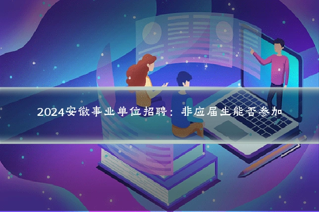 2024安徽事业单位招聘：非应届生能否参加