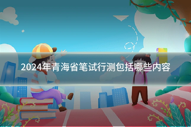 2024年青海省笔试行测包括哪些内容