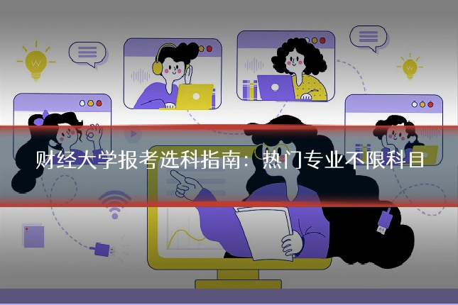 财经大学报考选科指南：热门专业不限科目