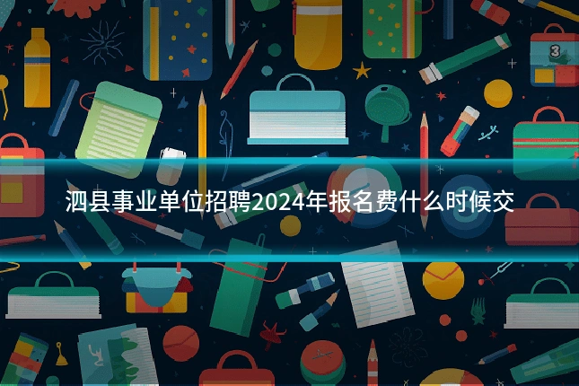 泗县事业单位招聘2024年报名费什么时候交