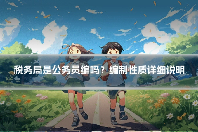 税务局是公务员编吗？编制性质详细说明