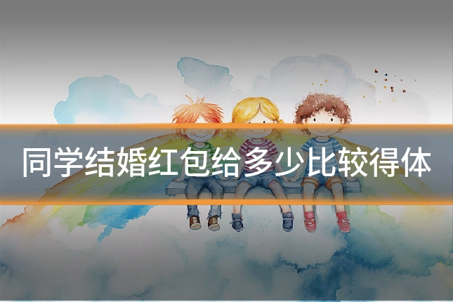 同学结婚红包给多少比较得体