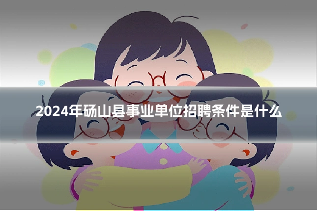 2024年砀山县事业单位招聘条件是什么